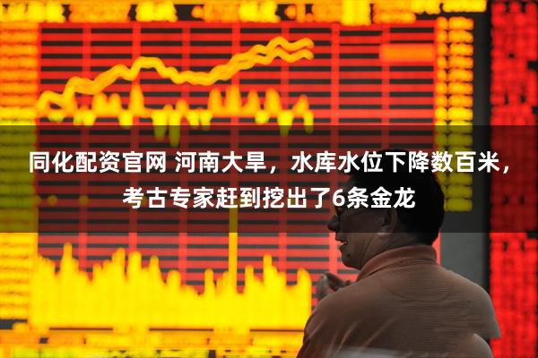 同化配资官网 河南大旱，水库水位下降数百米，考古专家赶到挖出了6条金龙
