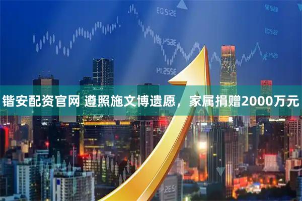 锴安配资官网 遵照施文博遗愿，家属捐赠2000万元